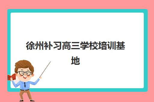 徐州补习高三学校培训基地有哪些地方？2025年最新排名前十权威解读与高性价比择校全指南