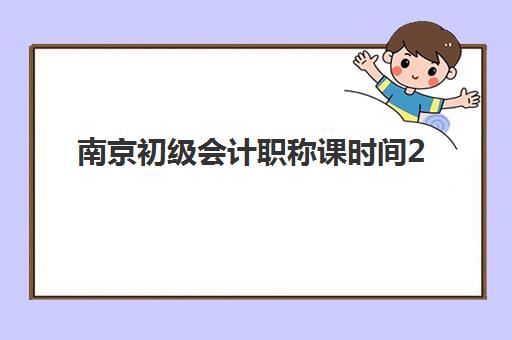 南京初级会计职称课时间2025年考试时间如何安排？最新考试日程与高效备考全攻略