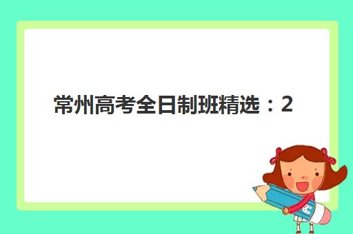 常州高考全日制班精选：2025最新机构排名解析与择校策略