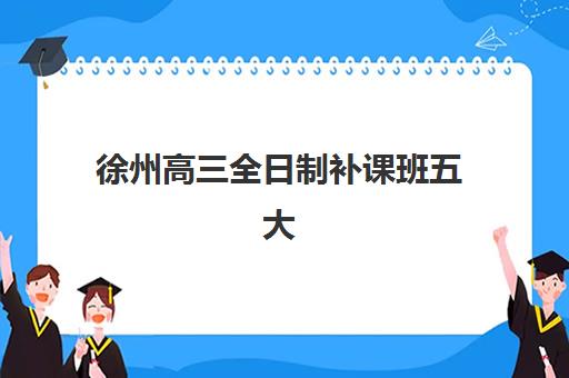 徐州高三全日制补课班五大机构用户反馈分析：2025年口碑解析与择校指南