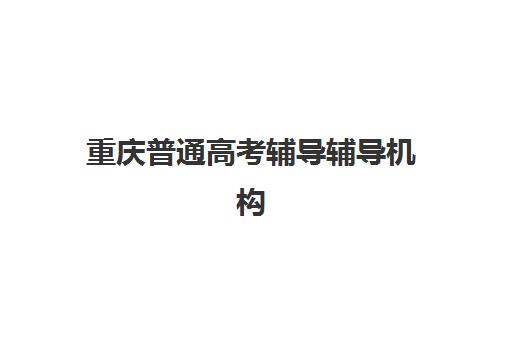 重庆普通高考辅导辅导机构排名榜单如何查询？2025年最新十大权威排名与科学择校全攻略