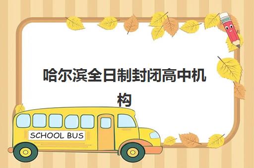 哈尔滨全日制封闭高中机构发展指数TOP5如何查询？2025年权威评估体系、名校深度解析与科学择校全指南