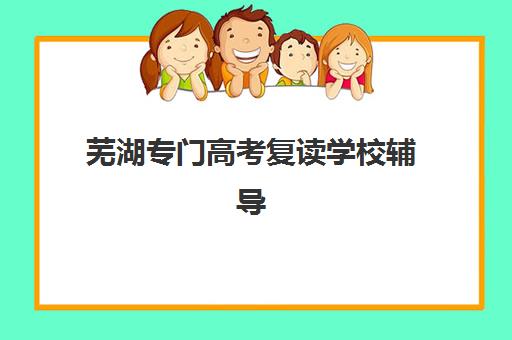 芜湖专门高考复读学校辅导班有哪些机构可以报？2025年最新排名与择校全攻略