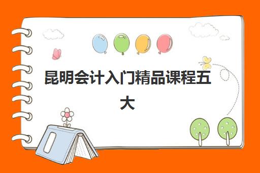 昆明会计入门精品课程五大特色机构如何选择？2025年最新多维评估标准与成功择校指南全解析