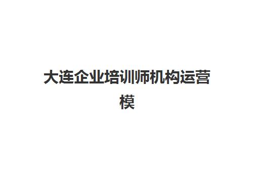 大连企业培训师机构运营模式深度解析：五大类型机构课程体系与师资优势全对比