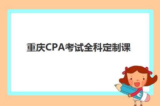 重庆CPA考试全科定制课程辅导培训机构哪家好一点？2025年最新排名解析、各校特色优势与科学选择指南