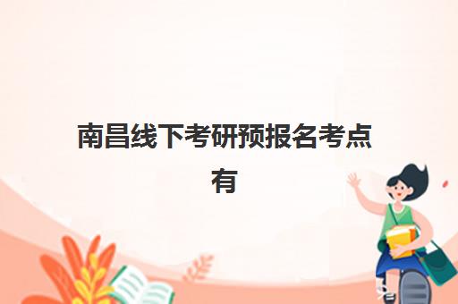 南昌线下考研预报名考点有哪些地方？2025年最新考点分布大全与查询全攻略指南