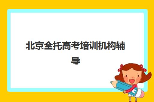 北京全托高考培训机构辅导培训机构哪家好？2025年最新权威排名、各校特色解析与科学择校全指南