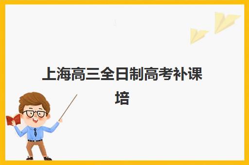 上海高三全日制高考补课培训班排名机构如何选择？2025年最新权威榜单揭晓、各校特色深度解析与科学择校指南