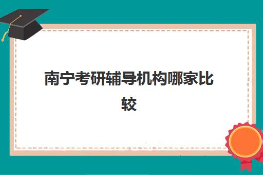 南宁考研辅导机构哪家比较好？2025年最新权威排名前十与高性价比择校全攻略