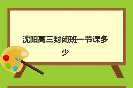 沈阳高三封闭班一节课多少钱?2025年课时费解析与择校指南 沈阳高三封闭班一节课多少钱?2025年课时费解析与择校指南