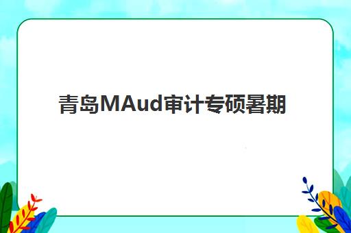 青岛MAud审计专硕暑期集训课程培训班哪个好一点?2025年权威机构对比评测、择校技巧与成功案例全攻略 青岛MAud审计专硕暑期集训课程培训班哪个好一点?2025年权威机构对比评测、择校技巧与成功案例全攻略