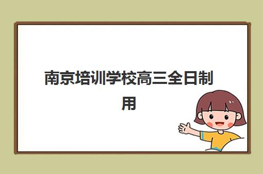 南京培训学校高三全日制用户满意度标杆机构如何选择？2025年十大高口碑机构深度解析与择校指南