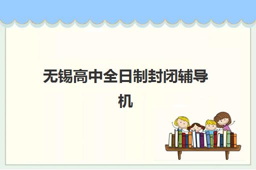 无锡高中全日制封闭辅导机构排名前三名如何选择，2025年最新实力对比与择校指南