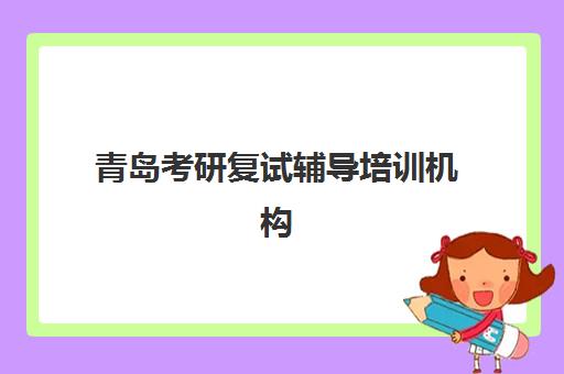 青岛考研复试辅导培训机构有哪些学校可选？2025年最新十大权威排名与择校全指南