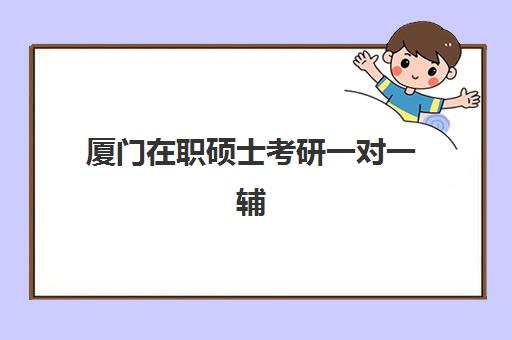 厦门在职硕士考研一对一辅导补习最好辅导学校是哪个？2025年最新排名、择校指南与报班全攻略