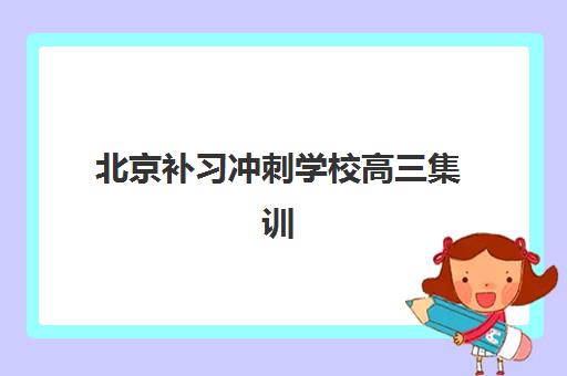 北京补习冲刺学校高三集训营哪个比较好？2025年最新实力排名与择校全攻略