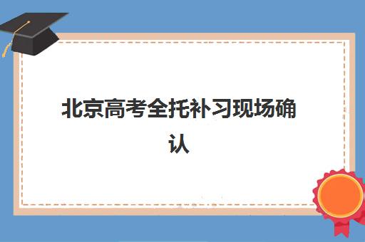 北京高考全托补习现场确认需要什么材料如何准备最全面？2025年最新材料清单、准备步骤与常见问题全解析
