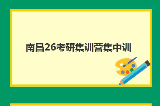 南昌26考研集训营集中训练营在哪报名？2025年最新报名地点、流程详解与机构选择全指南