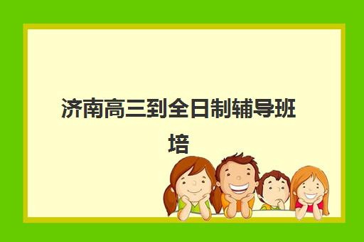 济南高三到全日制辅导班培训机构哪家好一点？2025年权威机构推荐、择校标准与成功案例全攻略