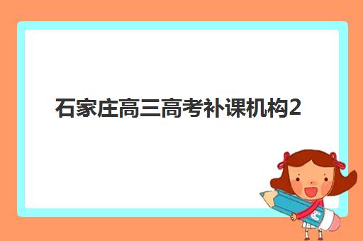 石家庄高三高考补课机构2025辅导班哪个好？最新权威排名详情、择校标准与报读全流程指南
