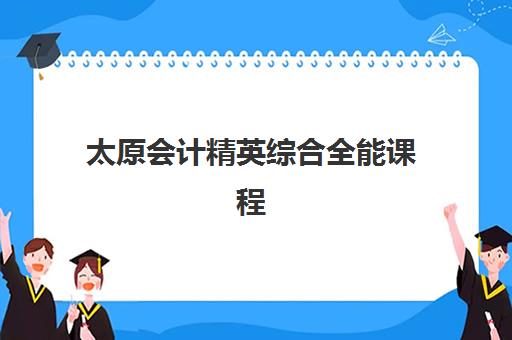 太原会计精英综合全能课程2025年考点有哪些？最新考点地址清单、选择标准与备考全指南