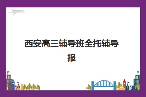 西安高三辅导班全托辅导报名时间2025年如何安排？最新权威时间表、各校特色对比与科学择校全攻略