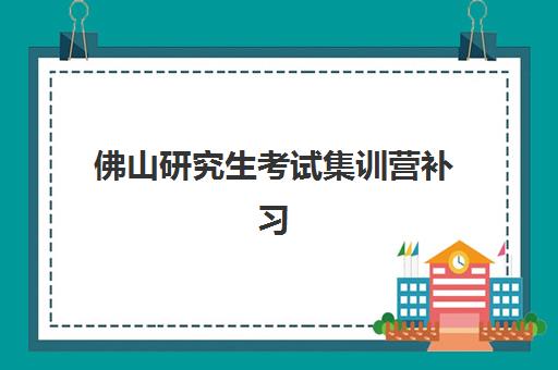 佛山研究生考试集训营补习机构集训营排名榜前十名如何选择？2025年最新权威榜单、择校标准与成功案例全解析