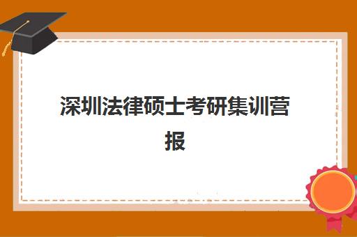 深圳法律硕士考研集训营报名2025报名时间如何安排？最新时间表、择营指南与备考全攻略