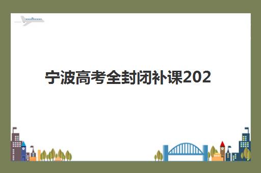 宁波高考全封闭补课2025年考试时间公布如何安排？最新时间表、备考策略与封闭集训指南