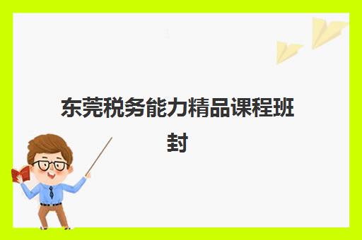 东莞税务能力精品课程班封闭管理多少钱一个月？2025年权威费用解析、性价比对比与科学择校全指南