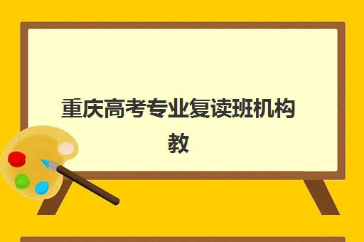 重庆高考专业复读班机构教学创新力三强如何选择？2025年最新教学创新榜单与择校全攻略