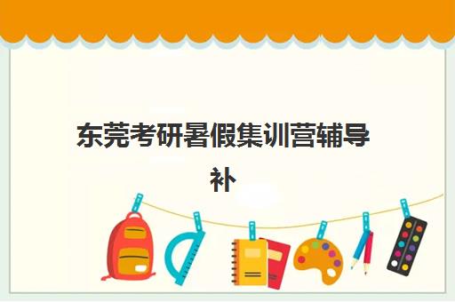 东莞考研暑假集训营辅导补习班培训机构哪家好？2025年最新排名、课程特色与科学择校全攻略