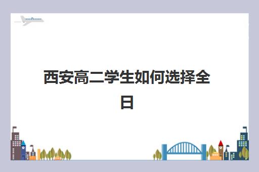 西安高二学生如何选择全日制辅导班？2025年最新机构TOP10排名、费用对比与家长择校全攻略