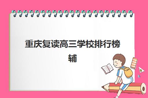 重庆复读高三学校排行榜辅导班有哪些学校？2025年十大优质机构全解析与择校指南