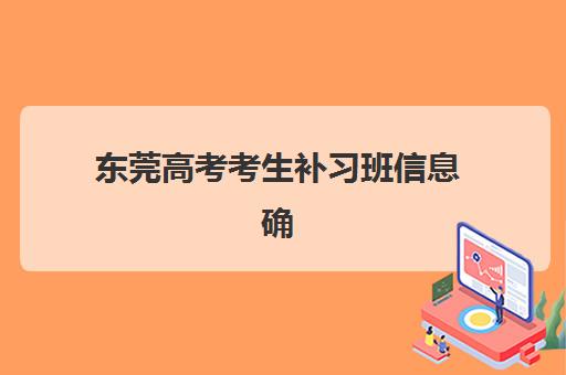 东莞高考考生补习班信息确认时间是几点？2025年各机构具体时间安排与确认流程全指南