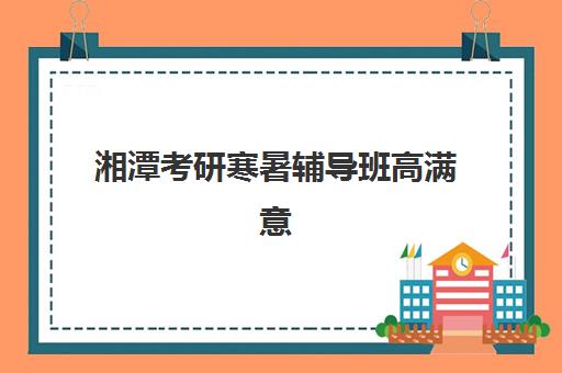 湘潭考研寒暑辅导班高满意度机构TOP5如何选择？2025年最新权威榜单、择校指南与成功案例深度解析
