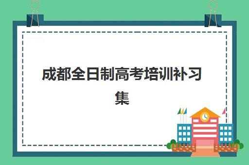 成都全日制高考培训补习集训营排名榜前十名如何选择？2025年最新实力对比、择校指南与避坑攻略