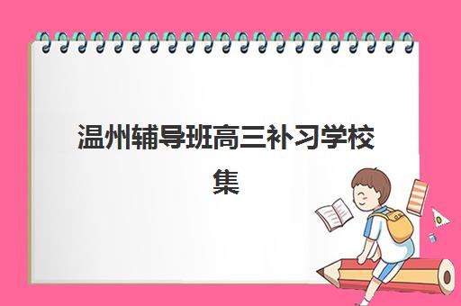 温州辅导班高三补习学校集训营排名榜前十名如何科学选择？2025年最新权威榜单、各校特色解析与择校全指南
