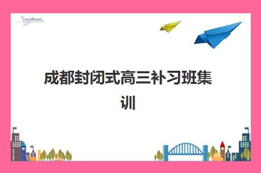 成都封闭式高三补习班集训营哪个比较好网？2025年最新权威排名、择校标准与成功案例全解析