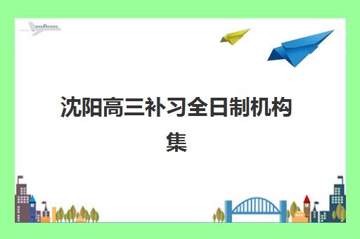 沈阳高三补习全日制机构集训营哪个比较好？2025年最新TOP10权威推荐、对比分析与科学择校全攻略详解