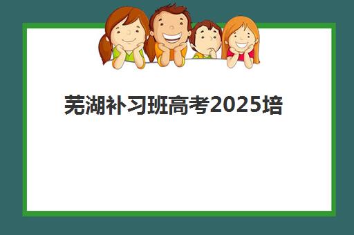 芜湖补习班高考2025培训哪个好?最新排名前十榜单、择校技巧与避坑指南全解析 芜湖补习班高考2025培训哪个好?最新排名前十榜单、择校技巧与避坑指南全解析