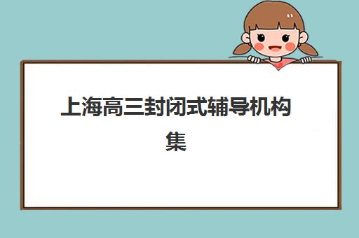 上海高三封闭式辅导机构集中训练营有哪些学校？2025年十大权威榜单详解、择校技巧与成功案例全攻略