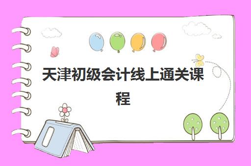 天津初级会计线上通关课程报名时间2025年如何安排？最新时间表、报名流程详解与备考全攻略