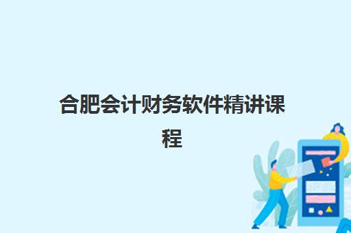 合肥会计财务软件精讲课程辅导机构排名榜单如何查询?2025年最新权威数据、择校标准与报名全攻略 合肥会计财务软件精讲课程辅导机构排名榜单如何查询?2025年最新权威数据、择校标准与报名全攻略