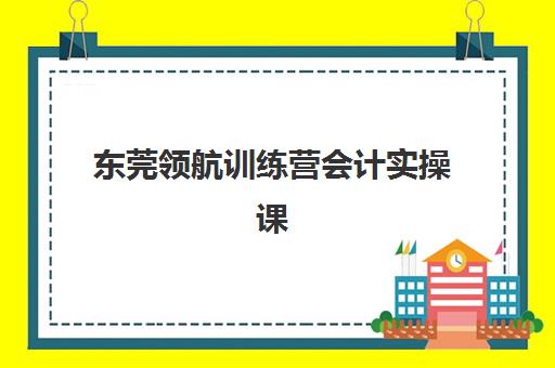 东莞领航训练营会计实操课程2025年时间公布如何查询？最新权威时间表深度解析、报名策略与成功案例全指南