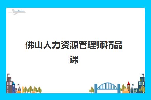 佛山人力资源管理师精品课程辅导培训机构哪家好？2025年权威排名与选择全攻略