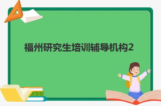 福州研究生培训辅导机构2025辅导班哪儿最好？十大排名对比与择校全攻略