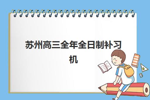 苏州高三全年全日制补习机构2025报名时间是多少？最新招生时间表与择校全攻略