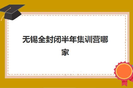无锡全封闭半年集训营哪家强？2025年五大机构权威测评与择校指南